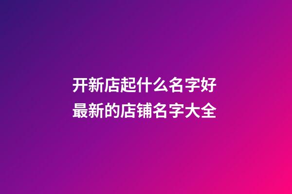 开新店起什么名字好 最新的店铺名字大全